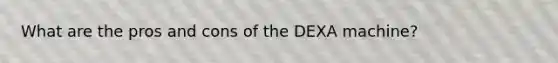 What are the pros and cons of the DEXA machine?