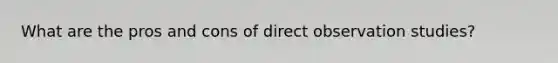 What are the pros and cons of direct observation studies?