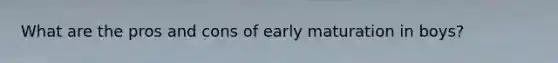 What are the pros and cons of early maturation in boys?