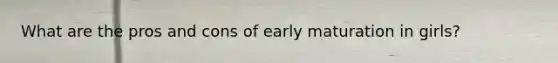 What are the pros and cons of early maturation in girls?