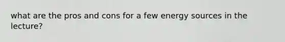 what are the pros and cons for a few energy sources in the lecture?