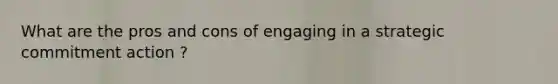 What are the pros and cons of engaging in a strategic commitment action ?