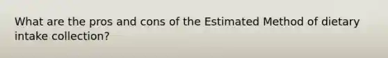 What are the pros and cons of the Estimated Method of dietary intake collection?