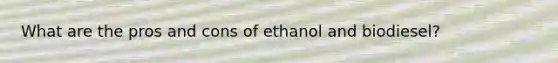 What are the pros and cons of ethanol and biodiesel?