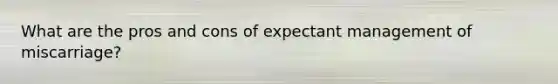 What are the pros and cons of expectant management of miscarriage?