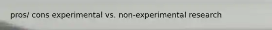 pros/ cons experimental vs. non-experimental research