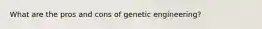 What are the pros and cons of genetic engineering?