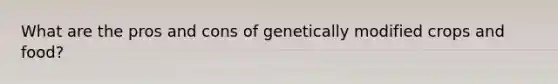 What are the pros and cons of genetically modified crops and food?