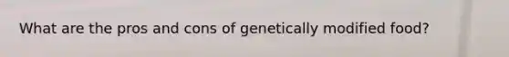 What are the pros and cons of genetically modified food?