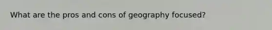 What are the pros and cons of geography focused?