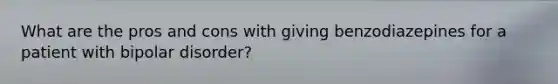What are the pros and cons with giving benzodiazepines for a patient with bipolar disorder?