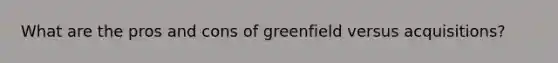 What are the pros and cons of greenfield versus acquisitions?