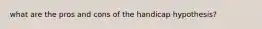 what are the pros and cons of the handicap hypothesis?
