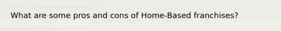 What are some pros and cons of Home-Based franchises?