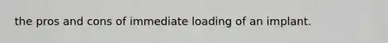 the pros and cons of immediate loading of an implant.