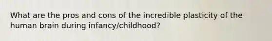 What are the pros and cons of the incredible plasticity of the human brain during infancy/childhood?