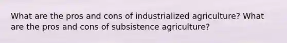 What are the pros and cons of industrialized agriculture? What are the pros and cons of subsistence agriculture?