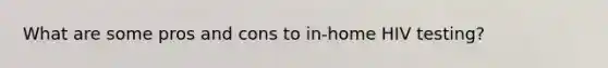 What are some pros and cons to in-home HIV testing?