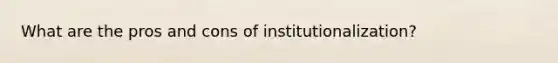 What are the pros and cons of institutionalization?