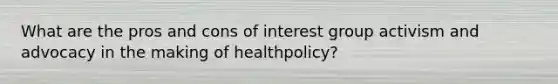 What are the pros and cons of interest group activism and advocacy in the making of healthpolicy?