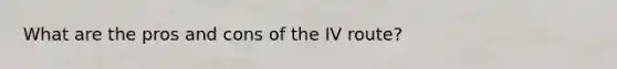 What are the pros and cons of the IV route?