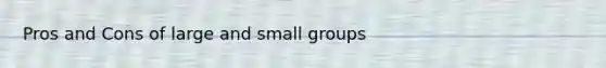 Pros and Cons of large and small groups