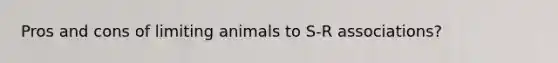 Pros and cons of limiting animals to S-R associations?