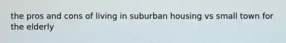 the pros and cons of living in suburban housing vs small town for the elderly