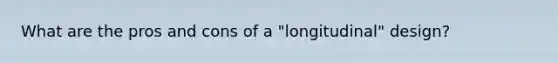 What are the pros and cons of a "longitudinal" design?