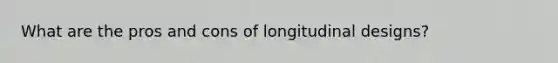 What are the pros and cons of longitudinal designs?