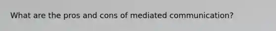 What are the pros and cons of mediated communication?