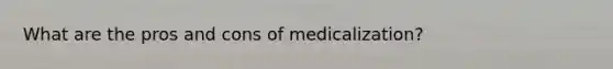 What are the pros and cons of medicalization?