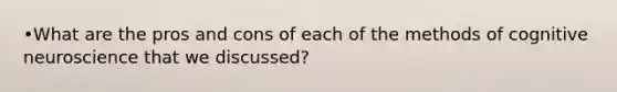 •What are the pros and cons of each of the methods of cognitive neuroscience that we discussed?