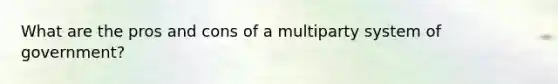 What are the pros and cons of a multiparty system of government?