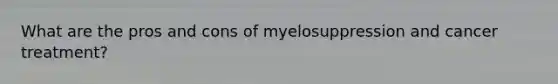 What are the pros and cons of myelosuppression and cancer treatment?