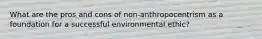 What are the pros and cons of non-anthropocentrism as a foundation for a successful environmental ethic?