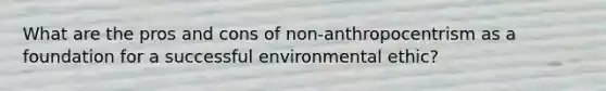 What are the pros and cons of non-anthropocentrism as a foundation for a successful environmental ethic?