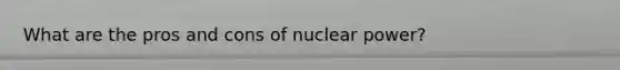 What are the pros and cons of nuclear power?