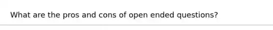 What are the pros and cons of open ended questions?