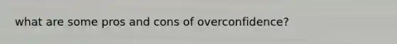 what are some pros and cons of overconfidence?