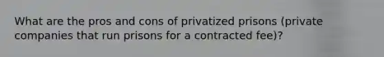 What are the pros and cons of privatized prisons (private companies that run prisons for a contracted fee)?