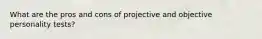 What are the pros and cons of projective and objective personality tests?