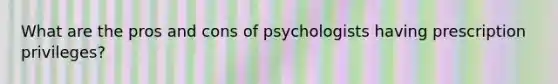 What are the pros and cons of psychologists having prescription privileges?