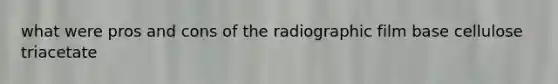 what were pros and cons of the radiographic film base cellulose triacetate