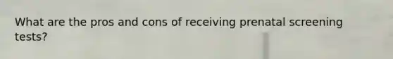 What are the pros and cons of receiving prenatal screening tests?