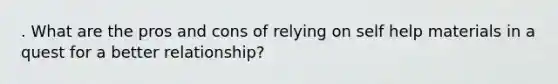 . What are the pros and cons of relying on self help materials in a quest for a better relationship?