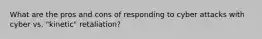 What are the pros and cons of responding to cyber attacks with cyber vs. "kinetic" retaliation?