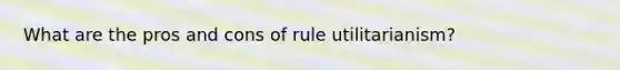 What are the pros and cons of rule utilitarianism?