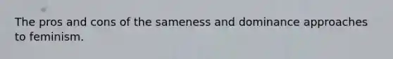 The pros and cons of the sameness and dominance approaches to feminism.