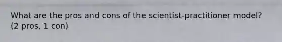 What are the pros and cons of the scientist-practitioner model? (2 pros, 1 con)